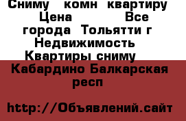 Сниму 1 комн. квартиру  › Цена ­ 7 000 - Все города, Тольятти г. Недвижимость » Квартиры сниму   . Кабардино-Балкарская респ.